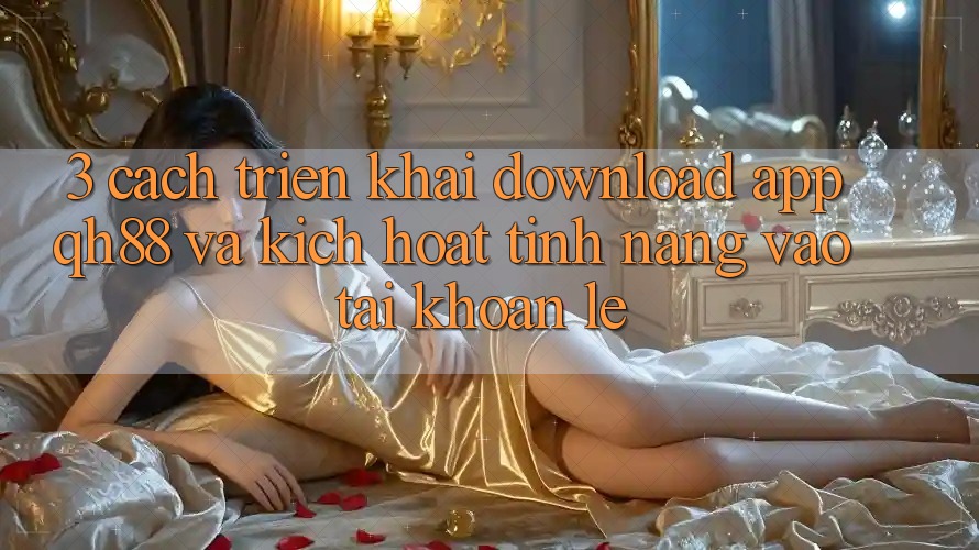 3. Cách triển khai Download App QH88 Và Kích Hoạt Tính Năng Vào tài khoản Lẹ 3. Cách triển khai Download App QH88 Và Kích Hoạt Tính Năng Vào tài khoản Lẹ