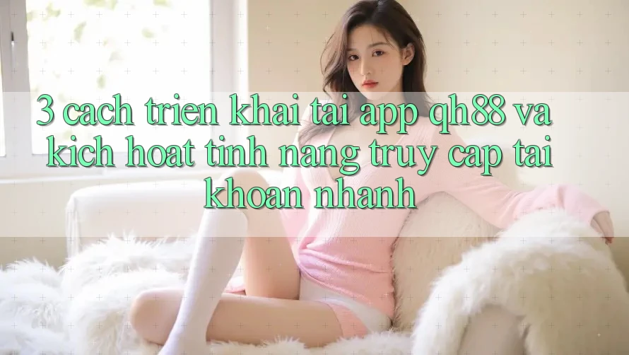 3. Cách triển khai Tải App QH88 Và Kích Hoạt Tính Năng Truy cập tài khoản Nhanh 3. Cách triển khai Tải App QH88 Và Kích Hoạt Tính Năng Truy cập tài khoản Nhanh