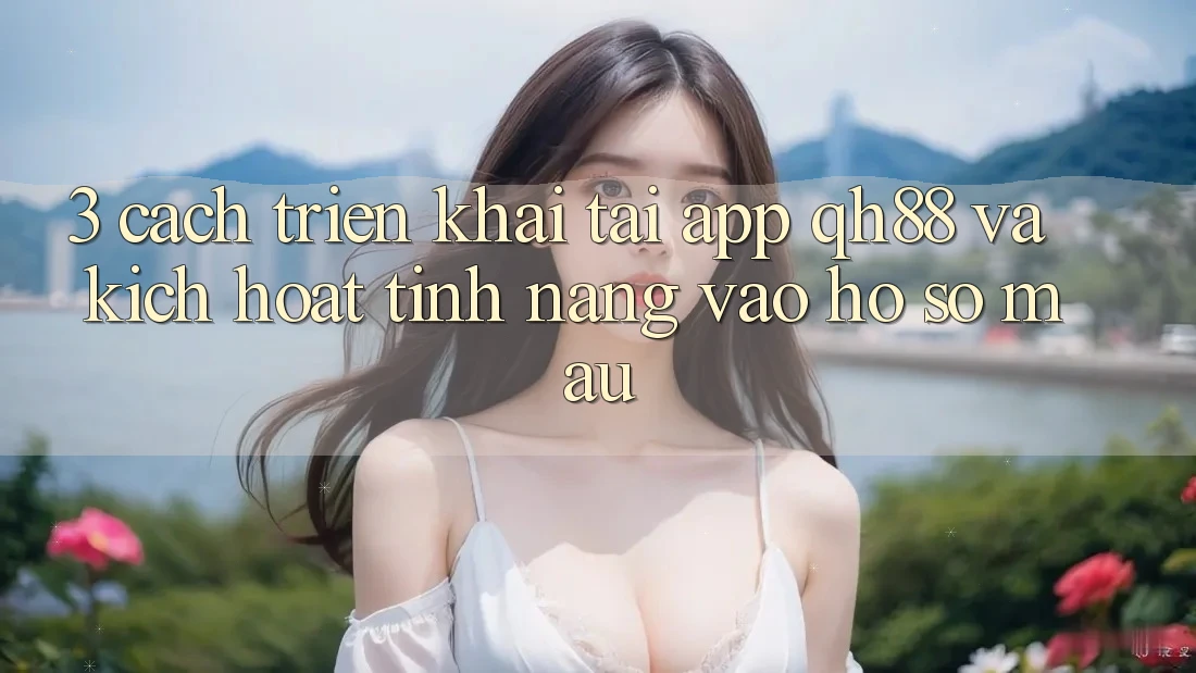3. Cách triển khai Tải App QH88 Và Kích Hoạt Tính Năng Vào hồ sơ Mau 3. Cách triển khai Tải App QH88 Và Kích Hoạt Tính Năng Vào hồ sơ Mau