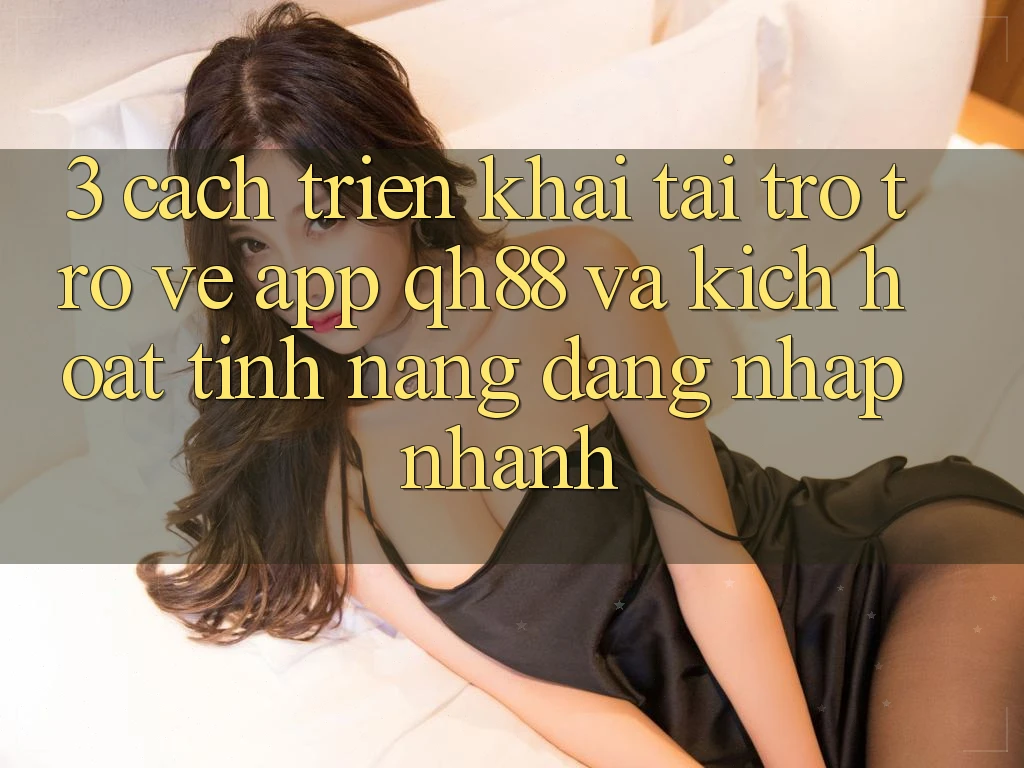 3. Cách triển khai Tải trở trở về App QH88 Và Kích Hoạt Tính Năng Đăng Nhập Nhanh 3. Cách triển khai Tải trở trở về App QH88 Và Kích Hoạt Tính Năng Đăng Nhập Nhanh