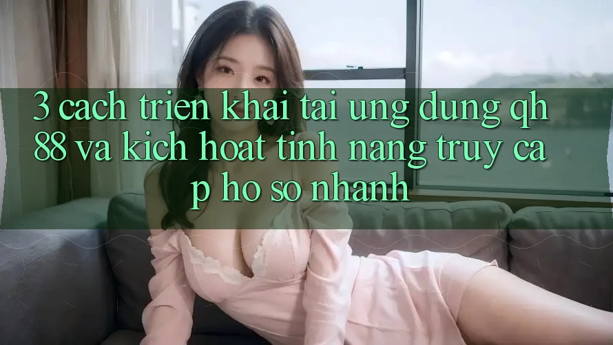 3. Cách triển khai Tải Ứng dụng QH88 Và Kích Hoạt Tính Năng Truy cập hồ sơ Nhanh 3. Cách triển khai Tải Ứng dụng QH88 Và Kích Hoạt Tính Năng Truy cập hồ sơ Nhanh