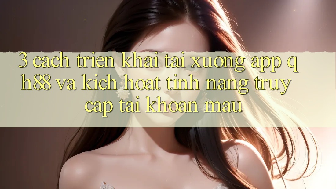 3. Cách triển khai Tải xuống App QH88 Và Kích Hoạt Tính Năng Truy cập tài khoản Mau 3. Cách triển khai Tải xuống App QH88 Và Kích Hoạt Tính Năng Truy cập tài khoản Mau