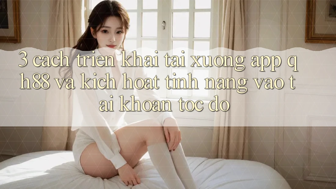 3. Cách triển khai Tải xuống App QH88 Và Kích Hoạt Tính Năng Vào tài khoản Tốc độ 3. Cách triển khai Tải xuống App QH88 Và Kích Hoạt Tính Năng Vào tài khoản Tốc độ