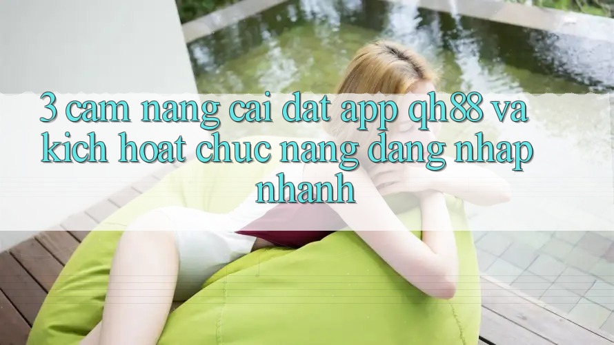 3. Cẩm nang Cài đặt App QH88 Và Kích Hoạt Chức năng Đăng Nhập Nhanh 3. Cẩm nang Cài đặt App QH88 Và Kích Hoạt Chức năng Đăng Nhập Nhanh