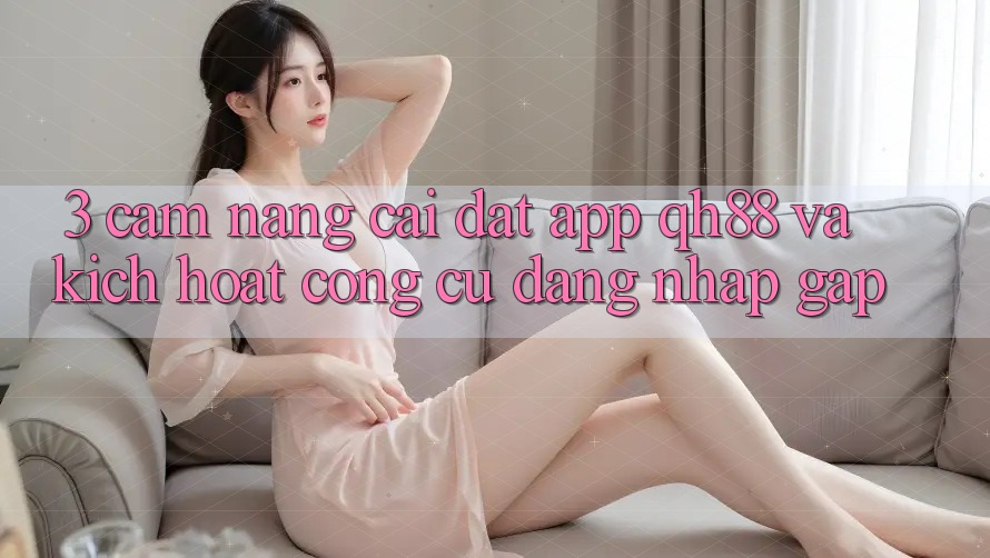 3. Cẩm nang Cài đặt App QH88 Và Kích Hoạt Công cụ Đăng Nhập Gấp
