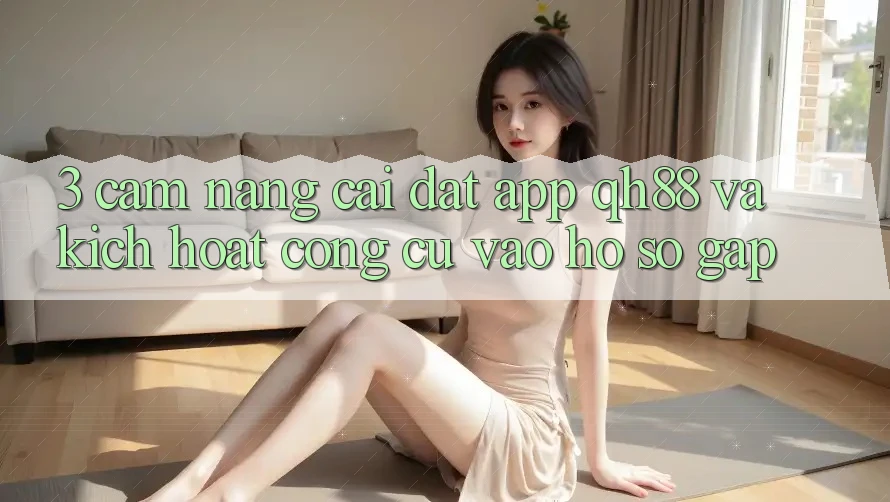 3. Cẩm nang Cài đặt App QH88 Và Kích Hoạt Công cụ Vào hồ sơ Gấp