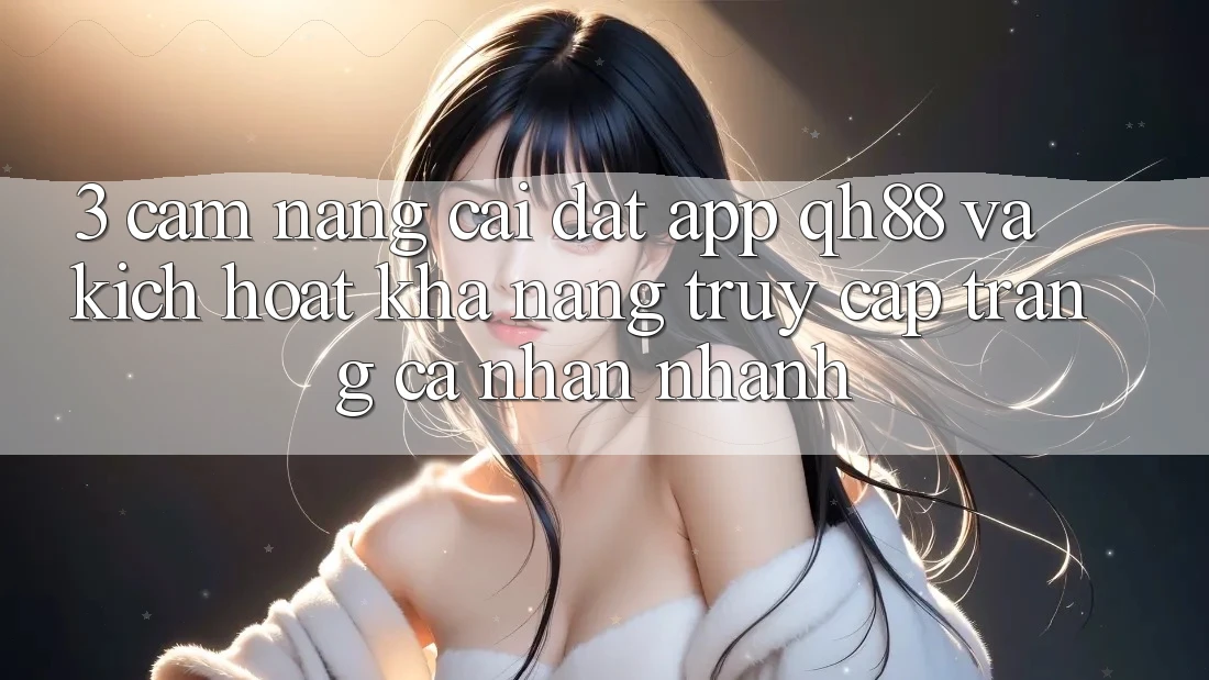 3. Cẩm nang Cài đặt App QH88 Và Kích Hoạt Khả năng Truy cập trang cá nhân Nhanh 3. Cẩm nang Cài đặt App QH88 Và Kích Hoạt Khả năng Truy cập trang cá nhân Nhanh