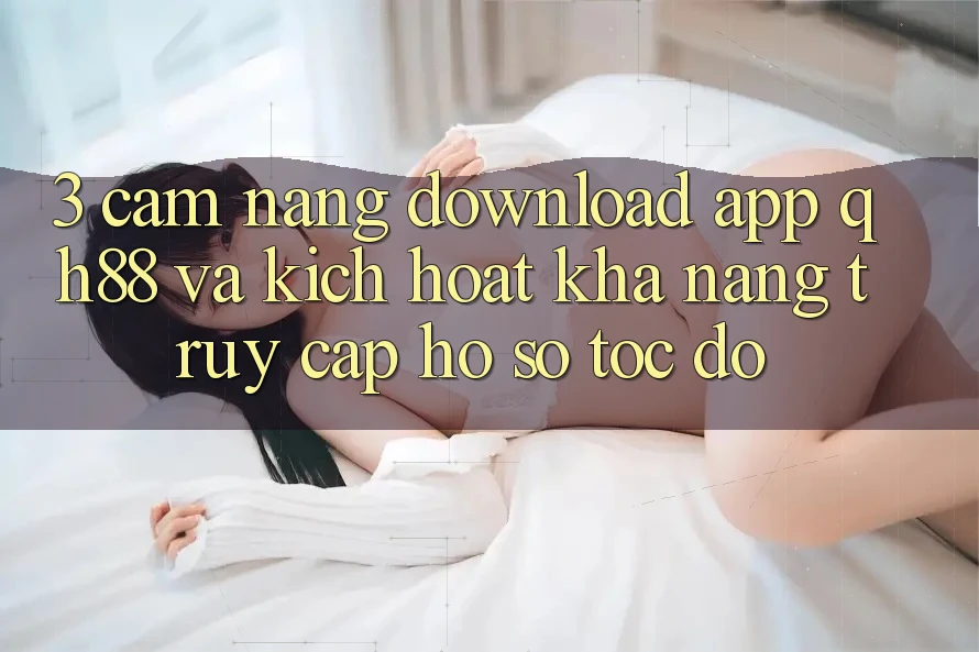 3. Cẩm nang Download App QH88 Và Kích Hoạt Khả năng Truy cập hồ sơ Tốc độ 3. Cẩm nang Download App QH88 Và Kích Hoạt Khả năng Truy cập hồ sơ Tốc độ