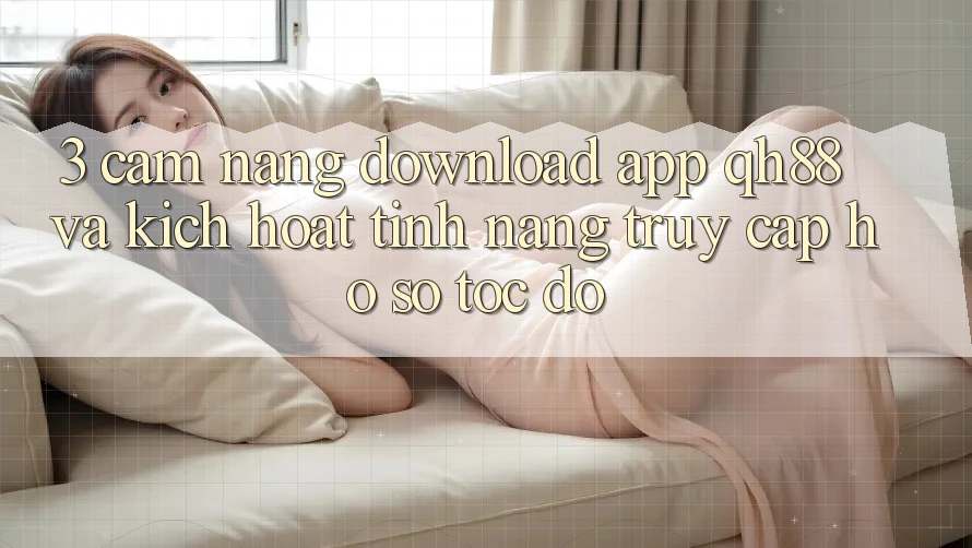 3. Cẩm nang Download App QH88 Và Kích Hoạt Tính Năng Truy cập hồ sơ Tốc độ 3. Cẩm nang Download App QH88 Và Kích Hoạt Tính Năng Truy cập hồ sơ Tốc độ