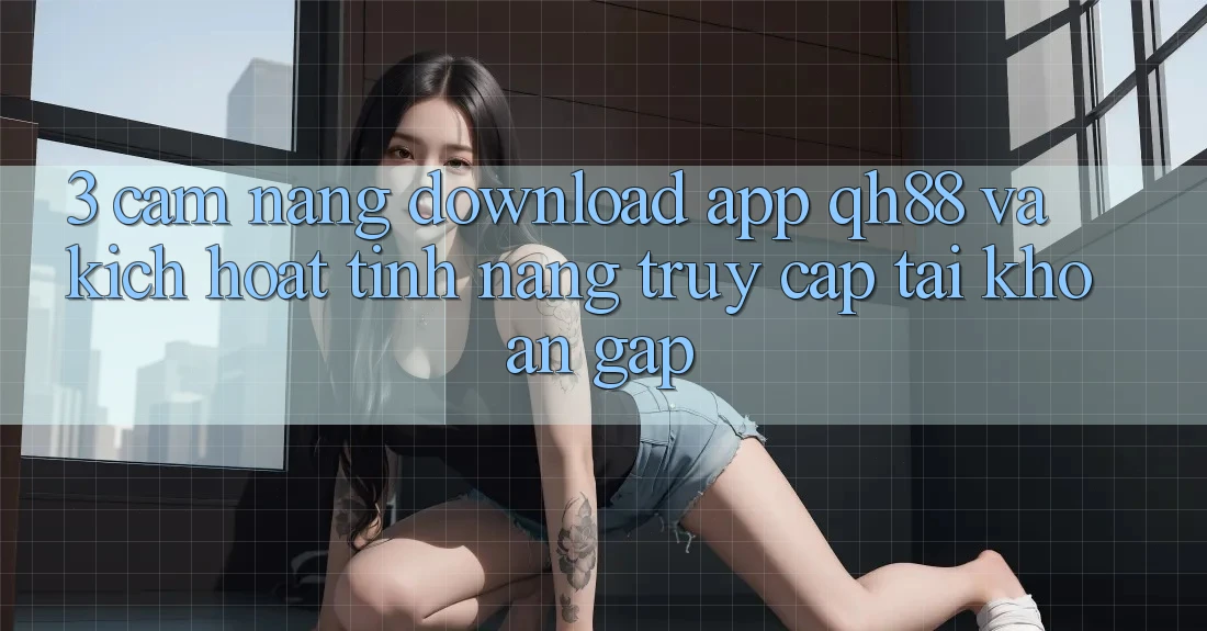 3. Cẩm nang Download App QH88 Và Kích Hoạt Tính Năng Truy cập tài khoản Gấp