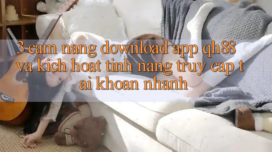 3. Cẩm nang Download App QH88 Và Kích Hoạt Tính Năng Truy cập tài khoản Nhanh 3. Cẩm nang Download App QH88 Và Kích Hoạt Tính Năng Truy cập tài khoản Nhanh