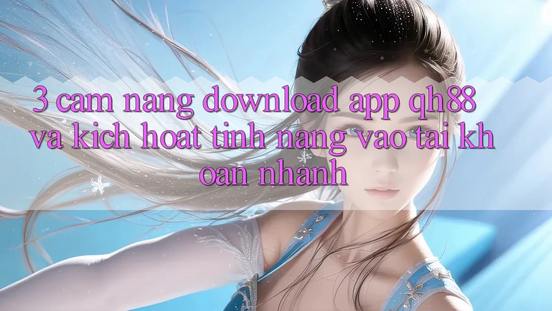3. Cẩm nang Download App QH88 Và Kích Hoạt Tính năng Vào tài khoản Nhanh 3. Cẩm nang Download App QH88 Và Kích Hoạt Tính năng Vào tài khoản Nhanh