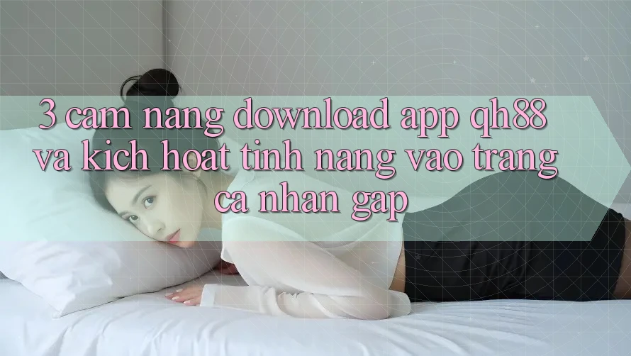 3. Cẩm nang Download App QH88 Và Kích Hoạt Tính Năng Vào trang cá nhân Gấp 3. Cẩm nang Download App QH88 Và Kích Hoạt Tính Năng Vào trang cá nhân Gấp