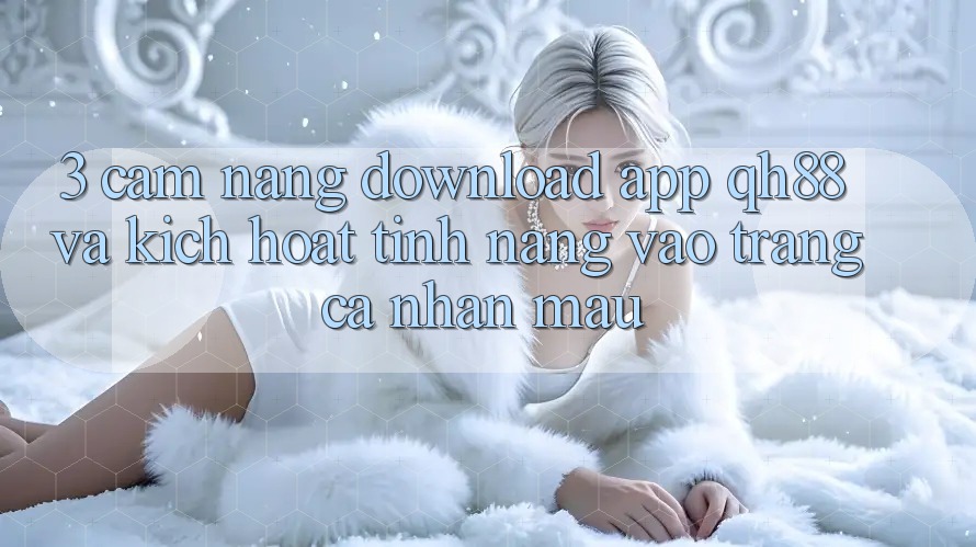 3. Cẩm nang Download App QH88 Và Kích Hoạt Tính Năng Vào trang cá nhân Mau 3. Cẩm nang Download App QH88 Và Kích Hoạt Tính Năng Vào trang cá nhân Mau