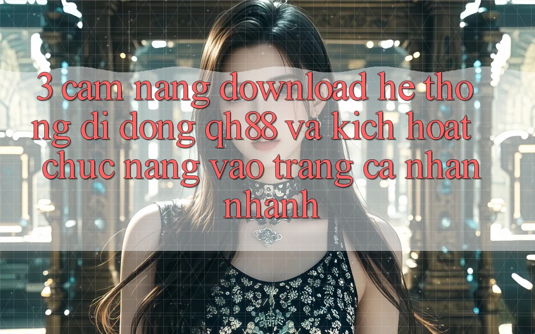 3. Cẩm nang Download Hệ thống di động QH88 Và Kích Hoạt Chức năng Vào trang cá nhân Nhanh 3. Cẩm nang Download Hệ thống di động QH88 Và Kích Hoạt Chức năng Vào trang cá nhân Nhanh