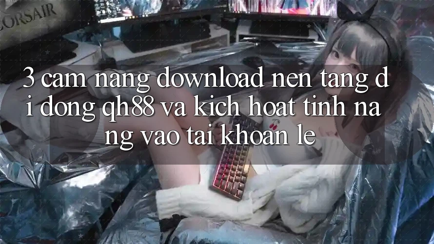 3. Cẩm nang Download Nền tảng di động QH88 Và Kích Hoạt Tính năng Vào tài khoản Lẹ 3. Cẩm nang Download Nền tảng di động QH88 Và Kích Hoạt Tính năng Vào tài khoản Lẹ