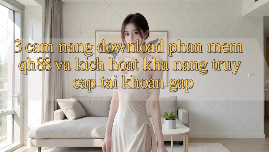 3. Cẩm nang Download Phần mềm QH88 Và Kích Hoạt Khả năng Truy cập tài khoản Gấp 3. Cẩm nang Download Phần mềm QH88 Và Kích Hoạt Khả năng Truy cập tài khoản Gấp