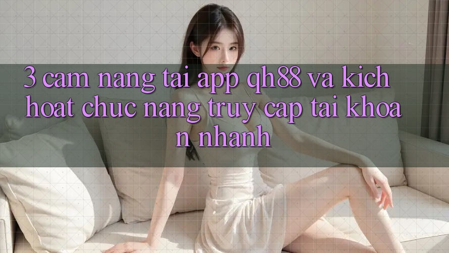 3. Cẩm nang Tải App QH88 Và Kích Hoạt Chức năng Truy cập tài khoản Nhanh 3. Cẩm nang Tải App QH88 Và Kích Hoạt Chức năng Truy cập tài khoản Nhanh