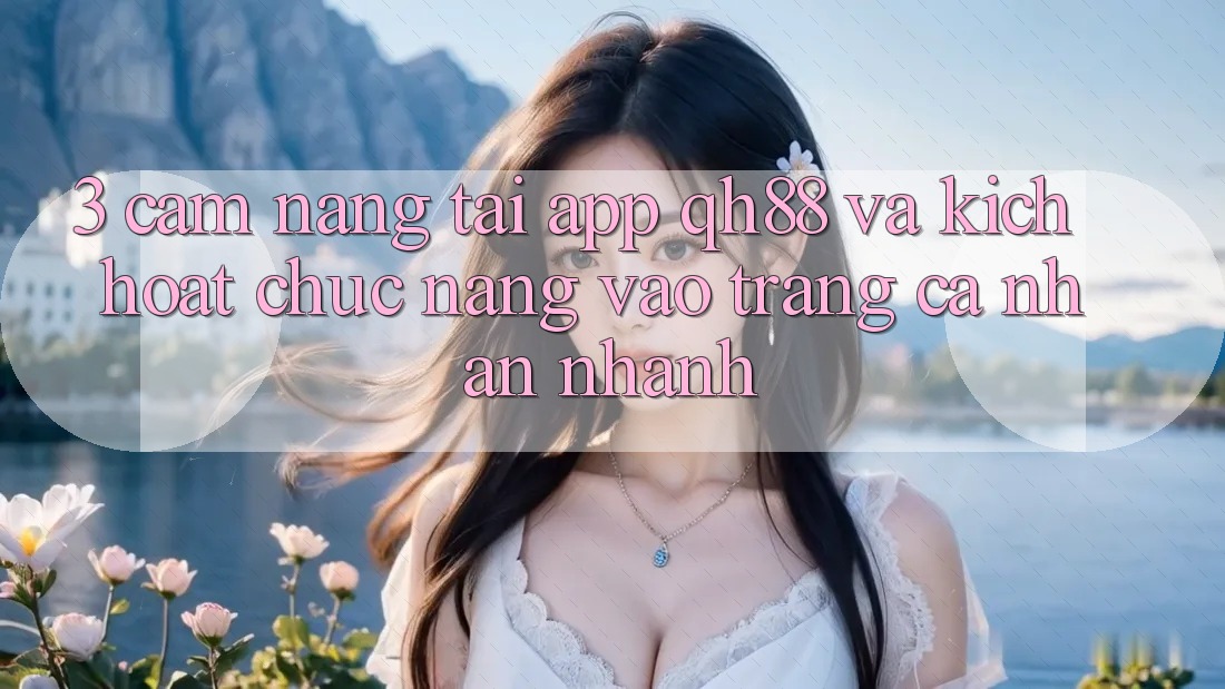 3. Cẩm nang Tải App QH88 Và Kích Hoạt Chức năng Vào trang cá nhân Nhanh 3. Cẩm nang Tải App QH88 Và Kích Hoạt Chức năng Vào trang cá nhân Nhanh