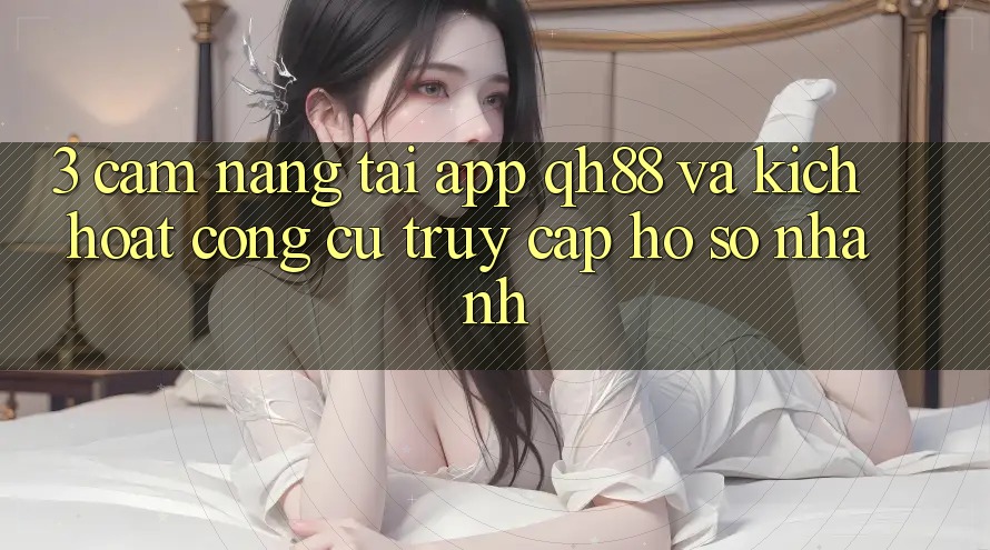 3. Cẩm nang Tải App QH88 Và Kích Hoạt Công cụ Truy cập hồ sơ Nhanh 3. Cẩm nang Tải App QH88 Và Kích Hoạt Công cụ Truy cập hồ sơ Nhanh