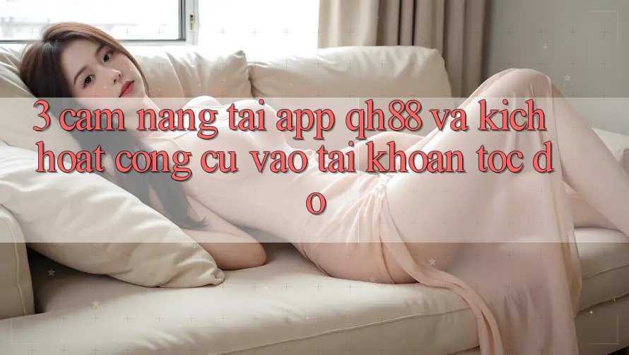 3. Cẩm nang Tải App QH88 Và Kích Hoạt Công cụ Vào tài khoản Tốc độ