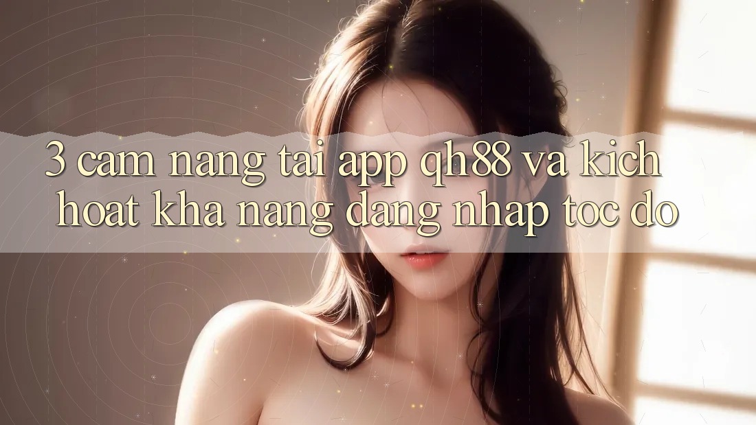 3. Cẩm nang Tải App QH88 Và Kích Hoạt Khả năng Đăng Nhập Tốc độ 3. Cẩm nang Tải App QH88 Và Kích Hoạt Khả năng Đăng Nhập Tốc độ