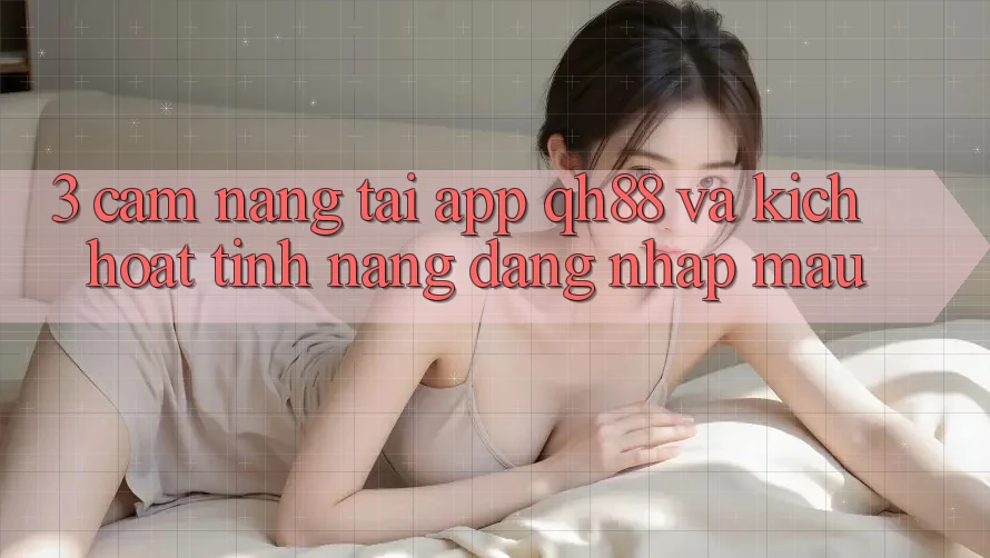 3. Cẩm nang Tải App QH88 Và Kích Hoạt Tính năng Đăng Nhập Mau 3. Cẩm nang Tải App QH88 Và Kích Hoạt Tính năng Đăng Nhập Mau