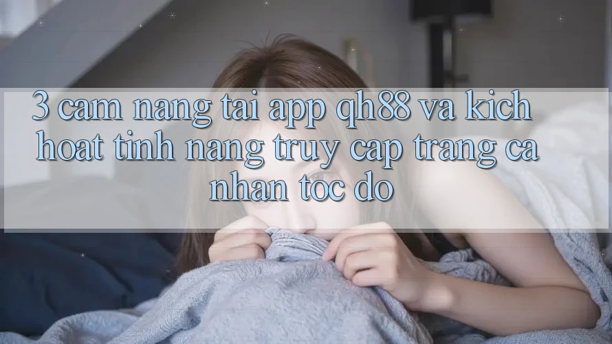 3. Cẩm nang Tải App QH88 Và Kích Hoạt Tính Năng Truy cập trang cá nhân Tốc độ 3. Cẩm nang Tải App QH88 Và Kích Hoạt Tính Năng Truy cập trang cá nhân Tốc độ