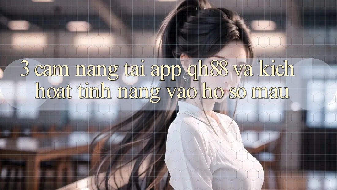 3. Cẩm nang Tải App QH88 Và Kích Hoạt Tính Năng Vào hồ sơ Mau 3. Cẩm nang Tải App QH88 Và Kích Hoạt Tính Năng Vào hồ sơ Mau