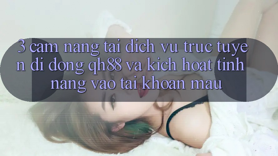 3. Cẩm nang Tải Dịch vụ trực tuyến di động QH88 Và Kích Hoạt Tính Năng Vào tài khoản Mau 3. Cẩm nang Tải Dịch vụ trực tuyến di động QH88 Và Kích Hoạt Tính Năng Vào tài khoản Mau
