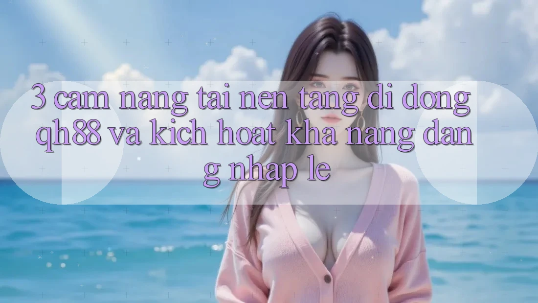 3. Cẩm nang Tải Nền tảng di động QH88 Và Kích Hoạt Khả năng Đăng Nhập Lẹ 3. Cẩm nang Tải Nền tảng di động QH88 Và Kích Hoạt Khả năng Đăng Nhập Lẹ