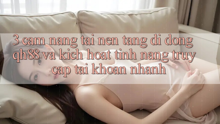 3. Cẩm nang Tải Nền tảng di động QH88 Và Kích Hoạt Tính Năng Truy cập tài khoản Nhanh 3. Cẩm nang Tải Nền tảng di động QH88 Và Kích Hoạt Tính Năng Truy cập tài khoản Nhanh