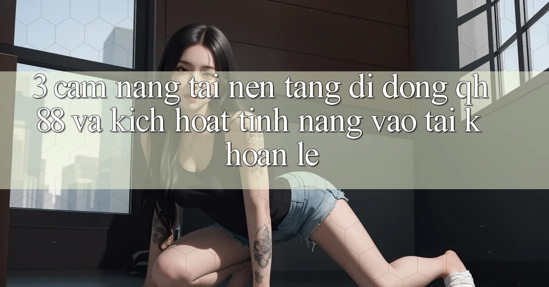 3. Cẩm nang Tải Nền tảng di động QH88 Và Kích Hoạt Tính Năng Vào tài khoản Lẹ