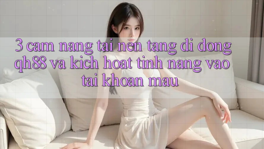 3. Cẩm nang Tải Nền tảng di động QH88 Và Kích Hoạt Tính Năng Vào tài khoản Mau 3. Cẩm nang Tải Nền tảng di động QH88 Và Kích Hoạt Tính Năng Vào tài khoản Mau