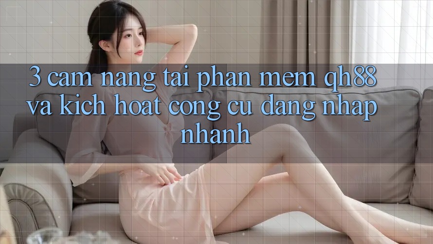 3. Cẩm nang Tải Phần mềm QH88 Và Kích Hoạt Công cụ Đăng Nhập Nhanh 3. Cẩm nang Tải Phần mềm QH88 Và Kích Hoạt Công cụ Đăng Nhập Nhanh