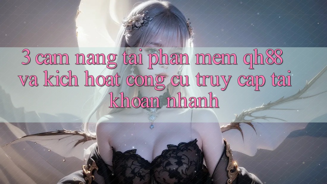 3. Cẩm nang Tải Phần mềm QH88 Và Kích Hoạt Công cụ Truy cập tài khoản Nhanh 3. Cẩm nang Tải Phần mềm QH88 Và Kích Hoạt Công cụ Truy cập tài khoản Nhanh