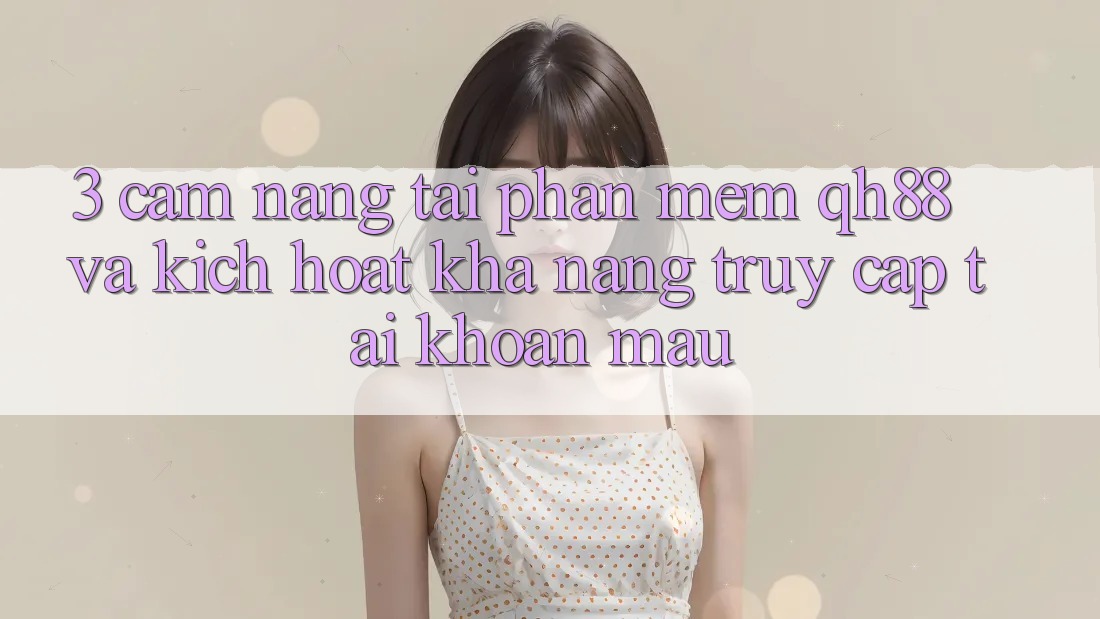 3. Cẩm nang Tải Phần mềm QH88 Và Kích Hoạt Khả năng Truy cập tài khoản Mau 3. Cẩm nang Tải Phần mềm QH88 Và Kích Hoạt Khả năng Truy cập tài khoản Mau