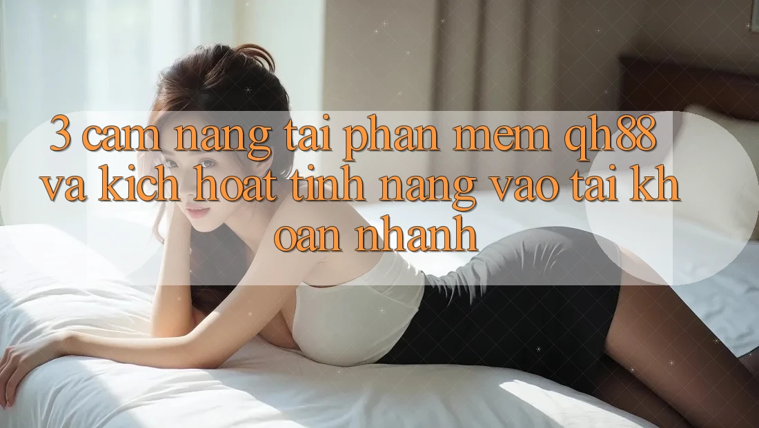 3. Cẩm nang Tải Phần mềm QH88 Và Kích Hoạt Tính Năng Vào tài khoản Nhanh 3. Cẩm nang Tải Phần mềm QH88 Và Kích Hoạt Tính Năng Vào tài khoản Nhanh