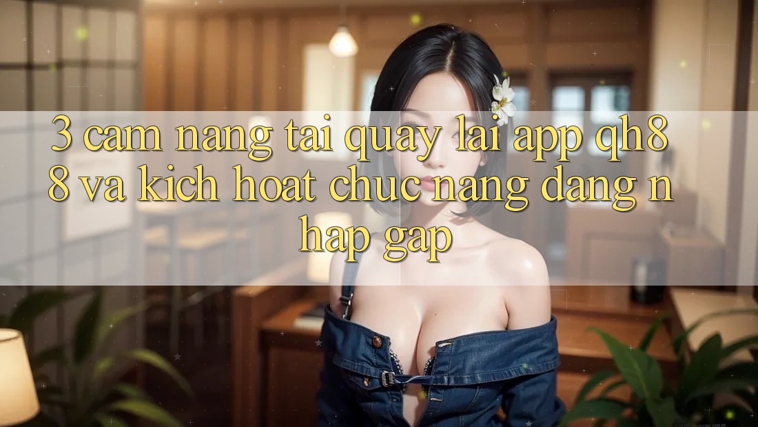 3. Cẩm nang Tải quay lại App QH88 Và Kích Hoạt Chức năng Đăng Nhập Gấp 3. Cẩm nang Tải quay lại App QH88 Và Kích Hoạt Chức năng Đăng Nhập Gấp