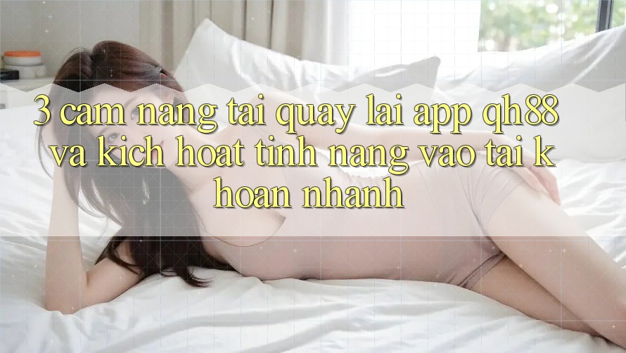 3. Cẩm nang Tải quay lại App QH88 Và Kích Hoạt Tính Năng Vào tài khoản Nhanh 3. Cẩm nang Tải quay lại App QH88 Và Kích Hoạt Tính Năng Vào tài khoản Nhanh
