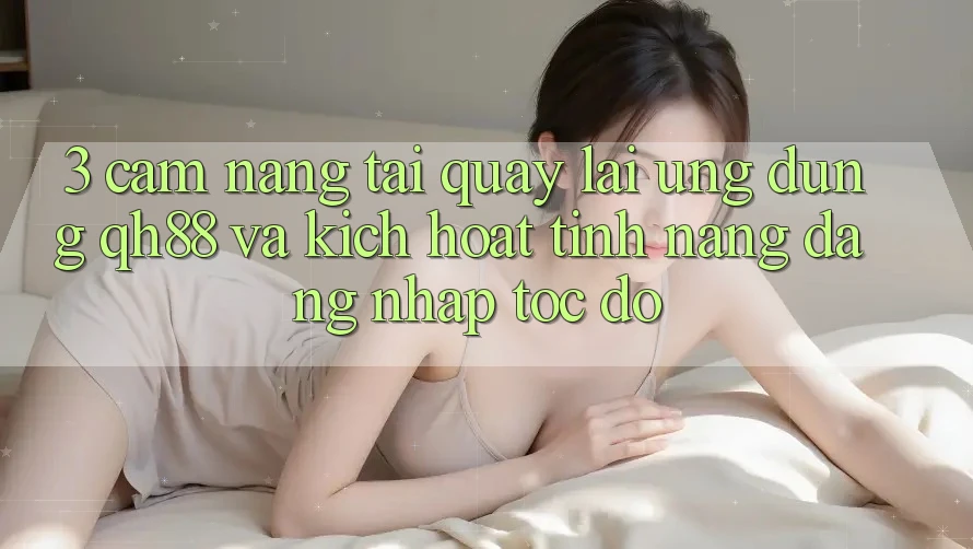 3. Cẩm nang Tải quay lại Ứng dụng QH88 Và Kích Hoạt Tính Năng Đăng Nhập Tốc độ 3. Cẩm nang Tải quay lại Ứng dụng QH88 Và Kích Hoạt Tính Năng Đăng Nhập Tốc độ