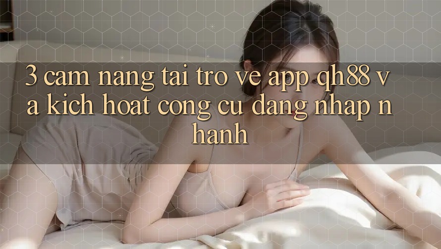 3. Cẩm nang Tải trở về App QH88 Và Kích Hoạt Công cụ Đăng Nhập Nhanh 3. Cẩm nang Tải trở về App QH88 Và Kích Hoạt Công cụ Đăng Nhập Nhanh