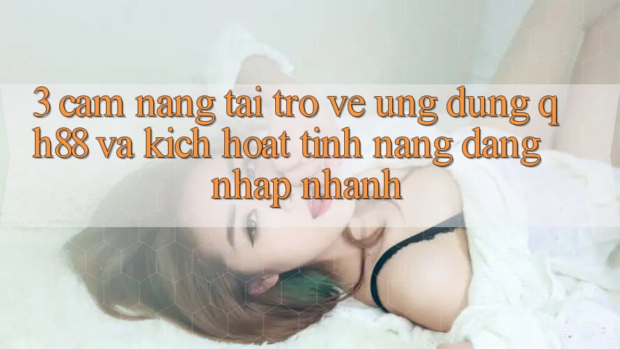 3. Cẩm nang Tải trở về Ứng dụng QH88 Và Kích Hoạt Tính Năng Đăng Nhập Nhanh 3. Cẩm nang Tải trở về Ứng dụng QH88 Và Kích Hoạt Tính Năng Đăng Nhập Nhanh