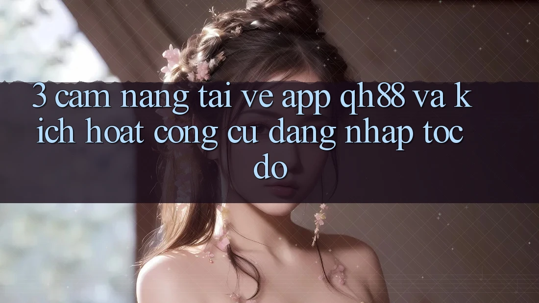 3. Cẩm nang Tải về App QH88 Và Kích Hoạt Công cụ Đăng Nhập Tốc độ 3. Cẩm nang Tải về App QH88 Và Kích Hoạt Công cụ Đăng Nhập Tốc độ