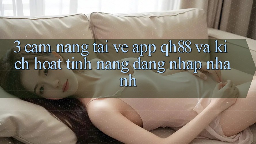 3. Cẩm nang Tải về App QH88 Và Kích Hoạt Tính Năng Đăng Nhập Nhanh 3. Cẩm nang Tải về App QH88 Và Kích Hoạt Tính Năng Đăng Nhập Nhanh