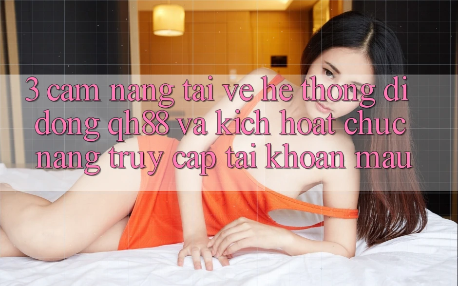 3. Cẩm nang Tải về Hệ thống di động QH88 Và Kích Hoạt Chức năng Truy cập tài khoản Mau 3. Cẩm nang Tải về Hệ thống di động QH88 Và Kích Hoạt Chức năng Truy cập tài khoản Mau