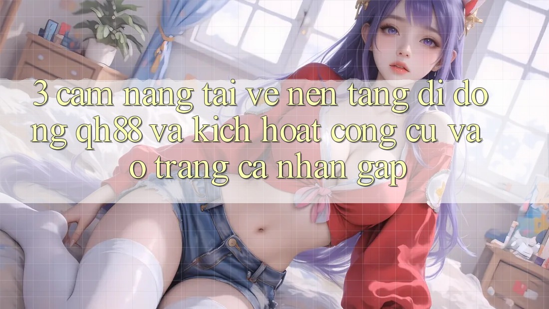 3. Cẩm nang Tải về Nền tảng di động QH88 Và Kích Hoạt Công cụ Vào trang cá nhân Gấp 3. Cẩm nang Tải về Nền tảng di động QH88 Và Kích Hoạt Công cụ Vào trang cá nhân Gấp