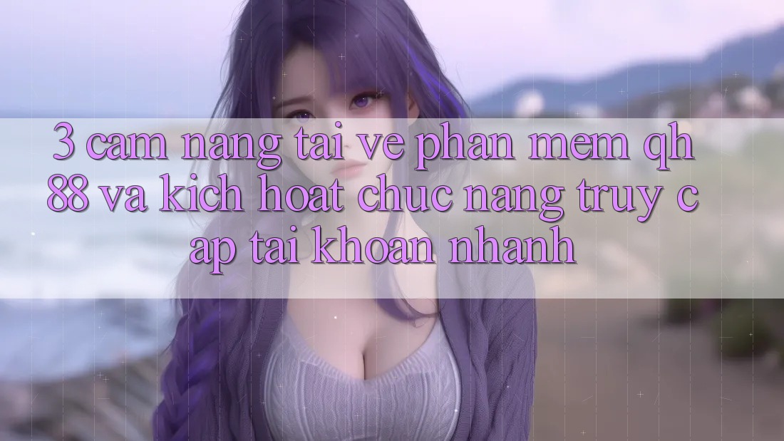 3. Cẩm nang Tải về Phần mềm QH88 Và Kích Hoạt Chức năng Truy cập tài khoản Nhanh 3. Cẩm nang Tải về Phần mềm QH88 Và Kích Hoạt Chức năng Truy cập tài khoản Nhanh