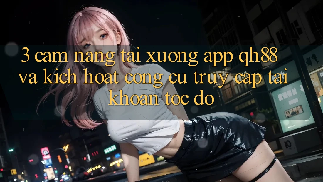 3. Cẩm nang Tải xuống App QH88 Và Kích Hoạt Công cụ Truy cập tài khoản Tốc độ 3. Cẩm nang Tải xuống App QH88 Và Kích Hoạt Công cụ Truy cập tài khoản Tốc độ