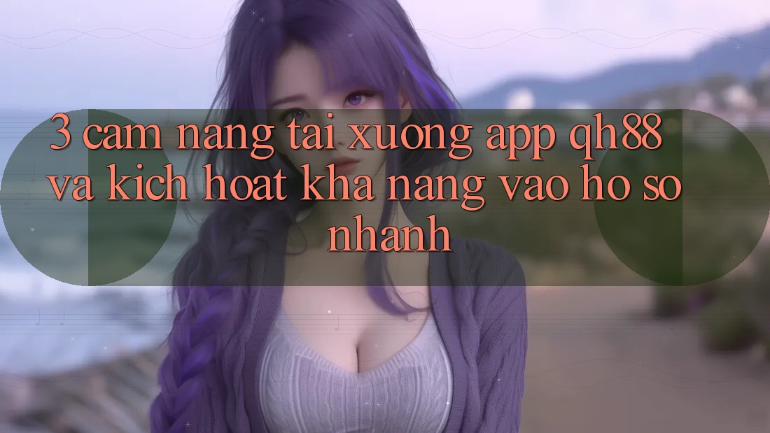 3. Cẩm nang Tải xuống App QH88 Và Kích Hoạt Khả năng Vào hồ sơ Nhanh 3. Cẩm nang Tải xuống App QH88 Và Kích Hoạt Khả năng Vào hồ sơ Nhanh